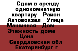 Сдам в аренду однокомнатную квартиру › Район ­ Автовокзал › Улица ­ Машинная › Дом ­ 38 › Этажность дома ­ 9 › Цена ­ 19 000 - Свердловская обл., Екатеринбург г. Недвижимость » Квартиры аренда   